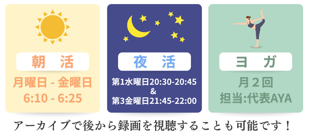 ✴︎朝活✴︎平日【月-金】AM6:10~6:25(15分) 　✴︎夜活✴︎ 第１水曜日20:30~20:45(15分) 第３金曜日21:45~22:00(15分)　✴︎月２回ヨガ✴︎担当：代表AYA